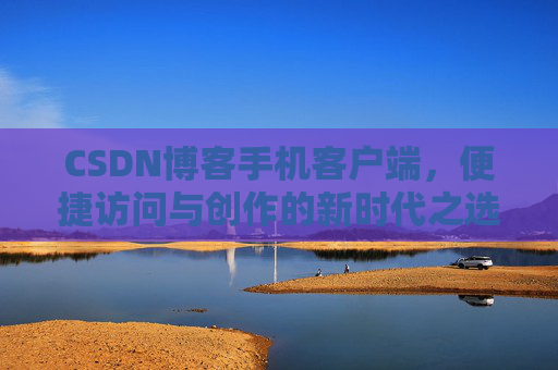 CSDN博客手机客户端，便捷访问与创作的新时代之选