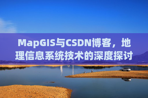 MapGIS与CSDN博客,地理信息系统技术的深度探讨